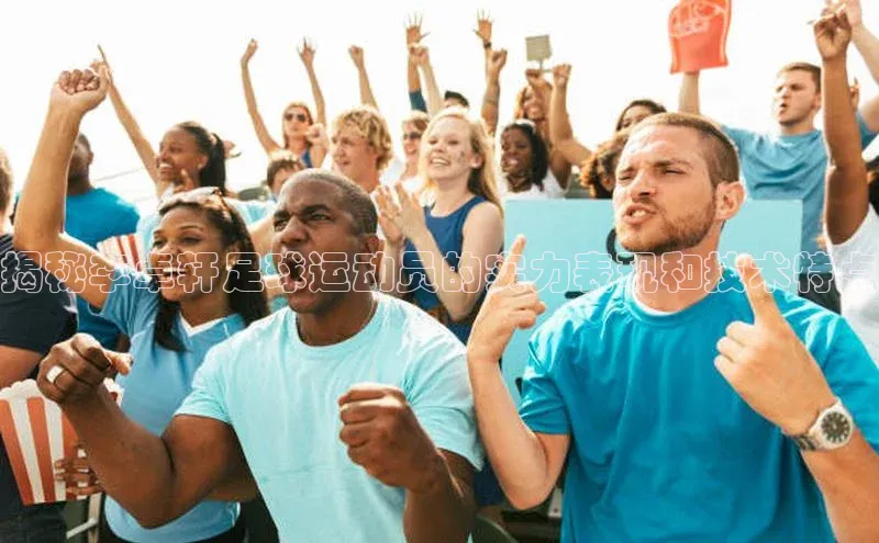 恒盛注册吧登录入口ARGA公司揭秘李卓轩足球运动员的实力表现和技术特点