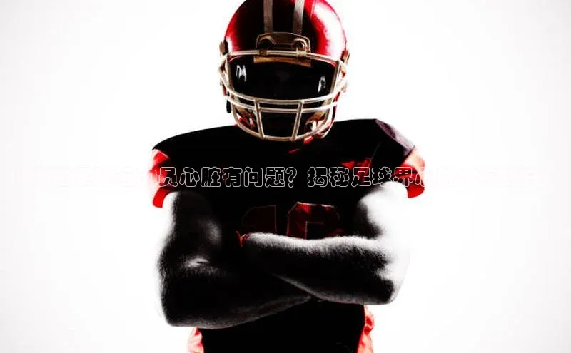 恒盛娱乐app天下秀打哪位足球运动员心脏有问题？揭秘足球界心脏疾病的真相