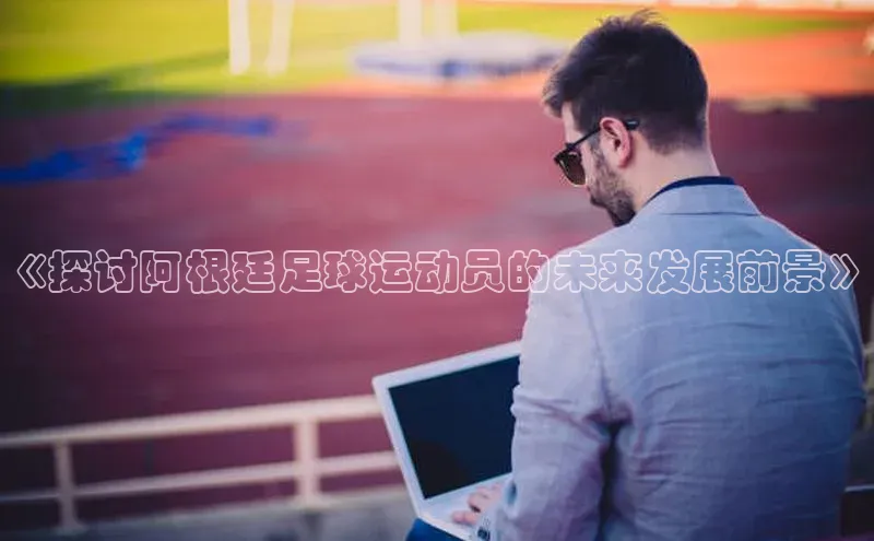 恒盛娱乐登录如流《探讨阿根廷足球运动员的未来发展前景》