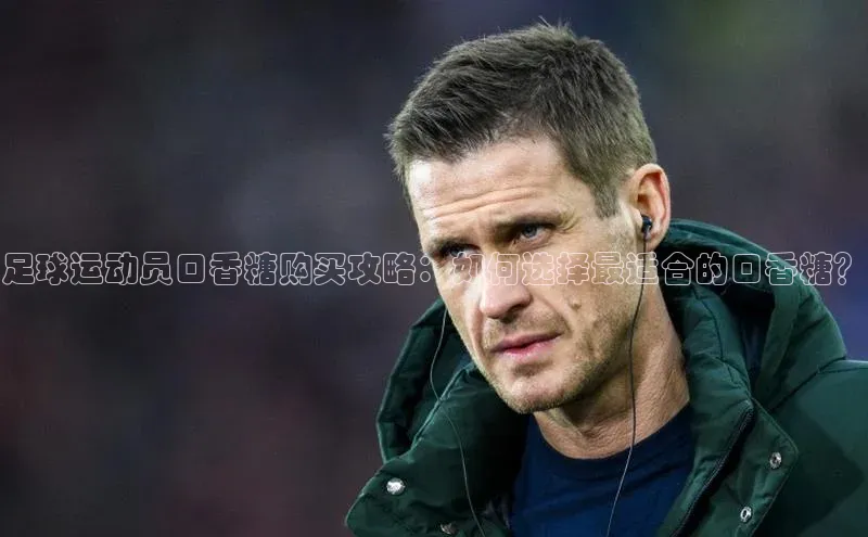 恒盛娱乐app小度商城足球运动员口香糖购买攻略：如何选择最适合的口香糖？