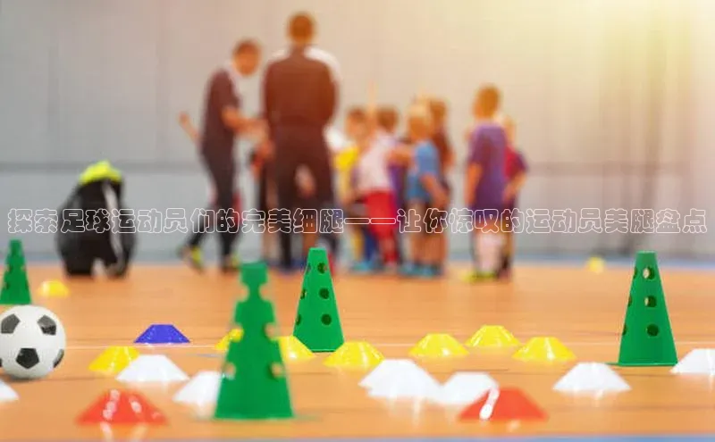 恒盛注册吧登录入口百度安全社区探索足球运动员们的完美细腿——让你惊叹的运动员美腿盘点