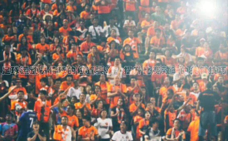 恒盛娱乐注册宣亚国际足球运动员传球的位置要求：提升比赛效率的关键技巧