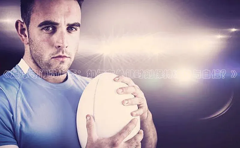 恒盛平台登录入口网页版百度游戏《足球守门员心态：如何在关键时刻保持冷静与自信？》