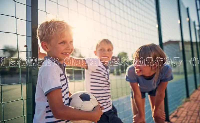恒盛注册吧登录入口慧博云通追寻爱情之路：如何找到男足球运动员作为另一半