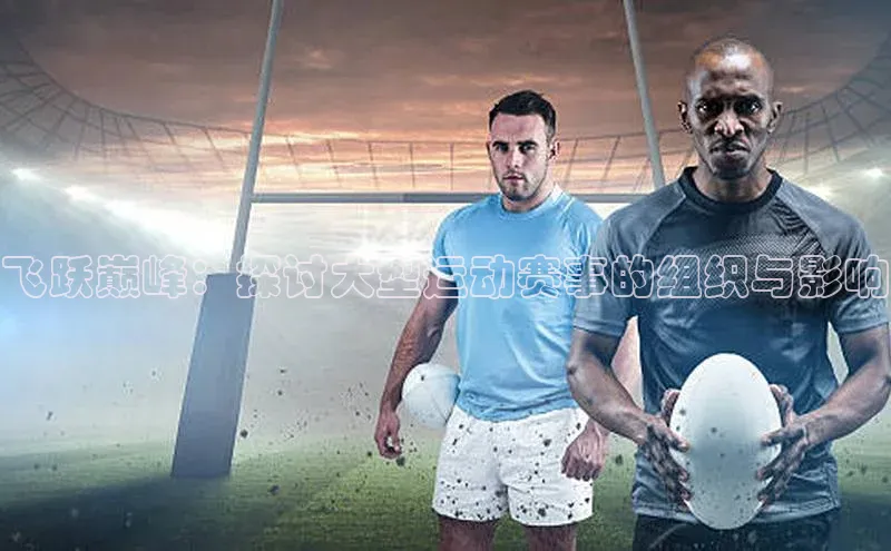 恒盛app下载百度翻译飞跃巅峰：探讨大型运动赛事的组织与影响