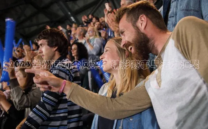 恒盛娱乐app百度 H52023兰州运动会风采：精彩赛事与活力汇聚