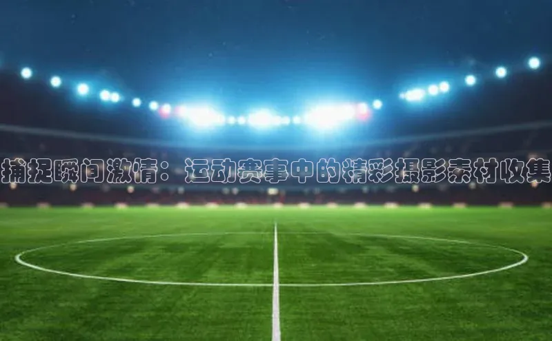 恒盛登录遥望科技捕捉瞬间激情：运动赛事中的精彩摄影素材收集
