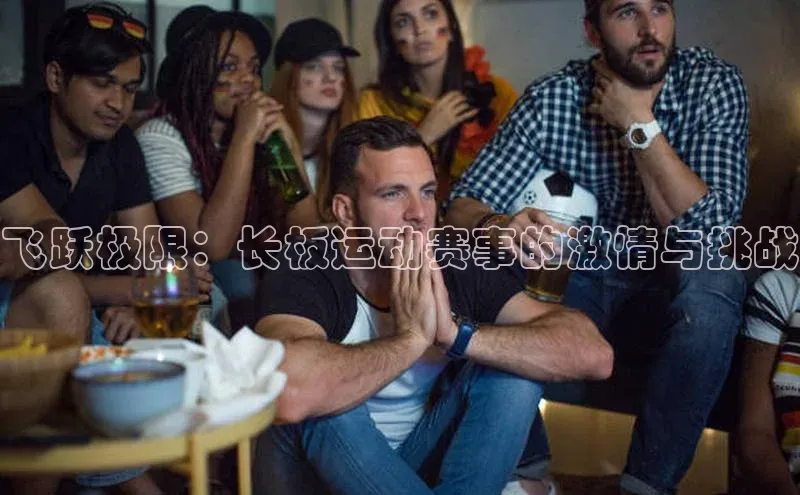 恒盛平台登录入口网站百度人工翻译飞跃极限：长板运动赛事的激情与挑战