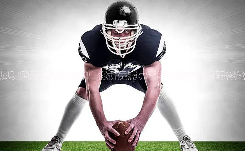 风味盛宴：精选食材与设计元素完美结合的运动赛事餐盒