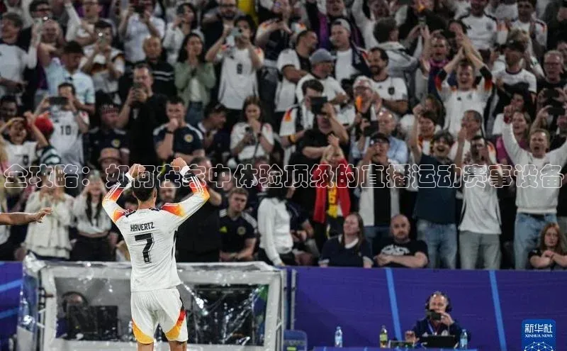 全攻略：如何在家中体验顶级的直播运动赛事设备