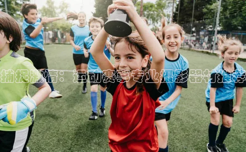 捕捉激情：运动赛事专业摄影器材推荐