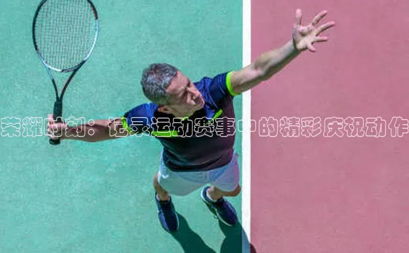 荣耀时刻：记录运动赛事中的精彩庆祝动作