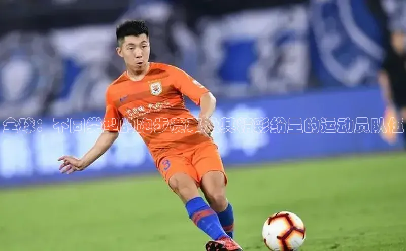 全球：不同类型的跑步赛事及其精彩纷呈的运动员队伍